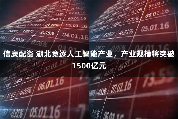 信康配资 湖北竞逐人工智能产业，产业规模将突破1500亿元