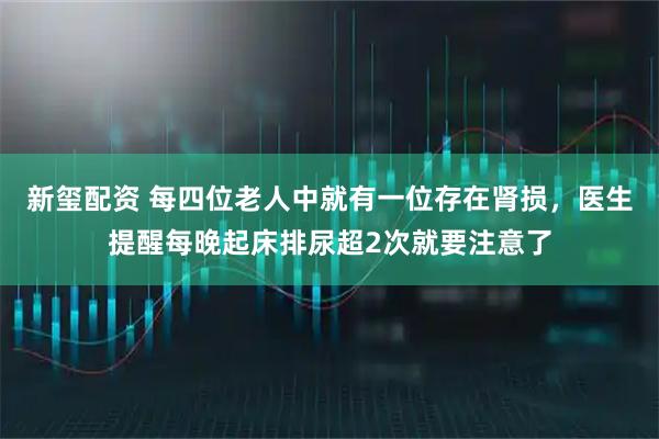 新玺配资 每四位老人中就有一位存在肾损，医生提醒每晚起床排尿超2次就要注意了