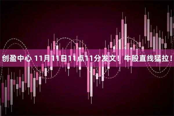 创盈中心 11月11日11点11分发文！牛股直线猛拉！