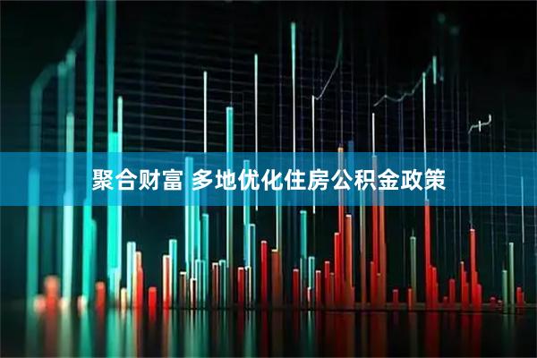 聚合财富 多地优化住房公积金政策