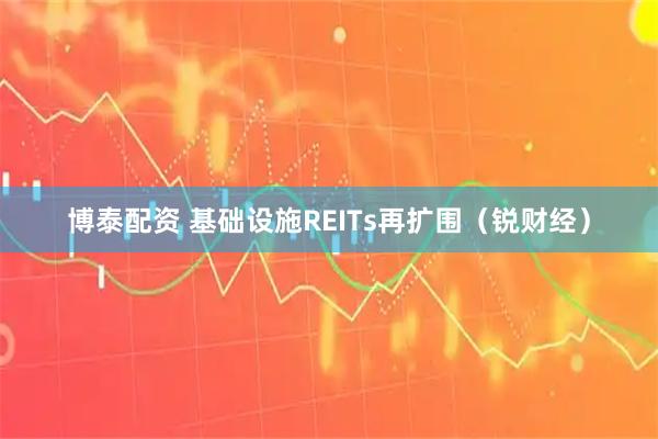 博泰配资 基础设施REITs再扩围（锐财经）