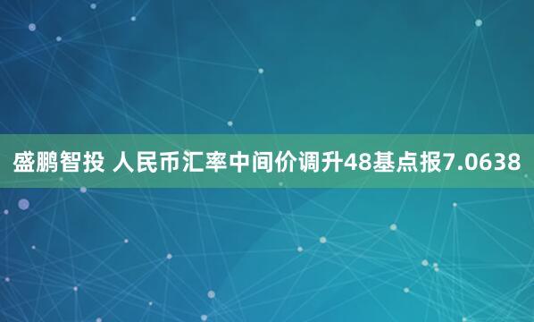 盛鹏智投 人民币汇率中间价调升48基点报7.0638