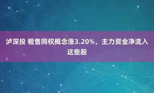泸深投 租售同权概念涨3.20%，主力资金净流入这些股