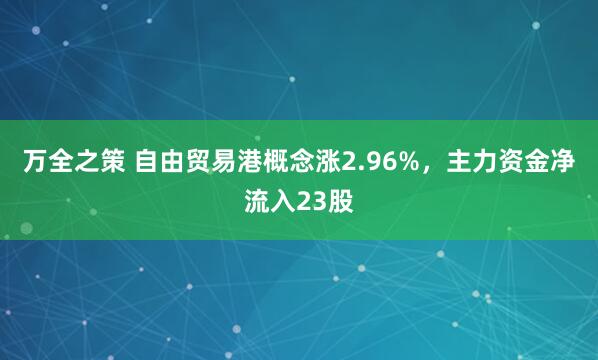 万全之策 自由贸易港概念涨2.96%，主力资金净流入23股
