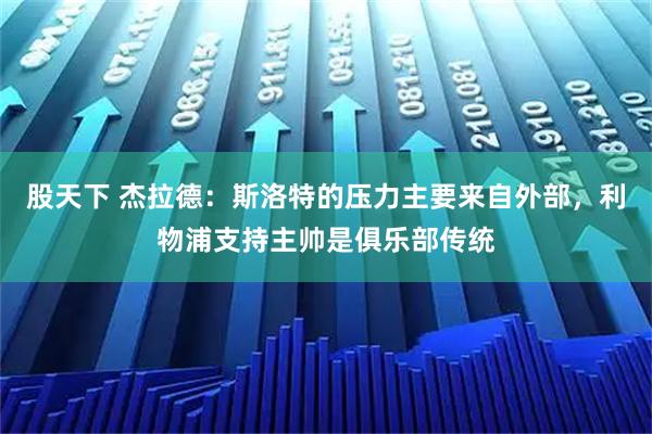 股天下 杰拉德：斯洛特的压力主要来自外部，利物浦支持主帅是俱乐部传统