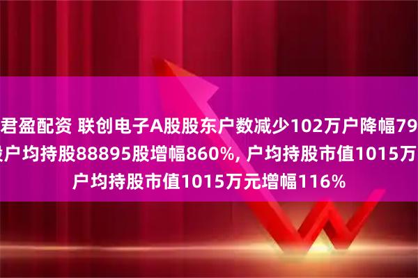 君盈配资 联创电子A股股东户数减少102万户降幅792%, 流通A股户均持股88895股增幅860%, 户均持股市值1015万元增幅116%
