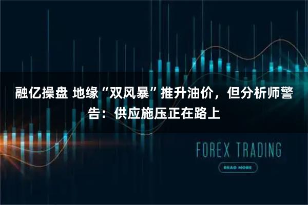 融亿操盘 地缘“双风暴”推升油价，但分析师警告：供应施压正在路上