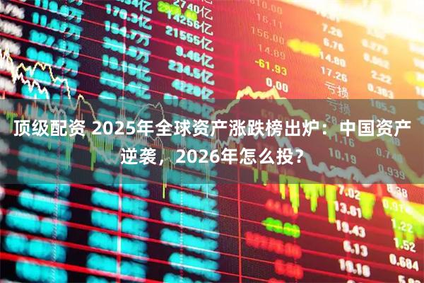 顶级配资 2025年全球资产涨跌榜出炉：中国资产逆袭，2026年怎么投？