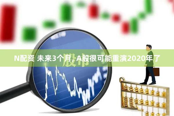N配资 未来3个月, A股很可能重演2020年了
