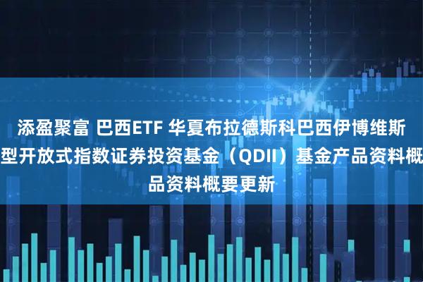 添盈聚富 巴西ETF 华夏布拉德斯科巴西伊博维斯帕交易型开放式指数证券投资基金（QDII）基金产品资料概要更新