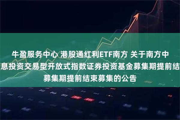 牛盈服务中心 港股通红利ETF南方 关于南方中证港股通高股息投资交易型开放式指数证券投资基金募集期提前结束募集的公告