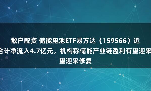 散户配资 储能电池ETF易方达（159566）近7日合计净流入4.7亿元，机构称储能产业链盈利有望迎来修复