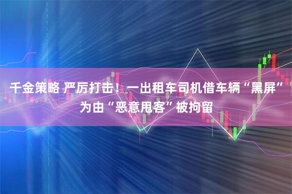 千金策略 严厉打击！一出租车司机借车辆“黑屏”为由“恶意甩客”被拘留
